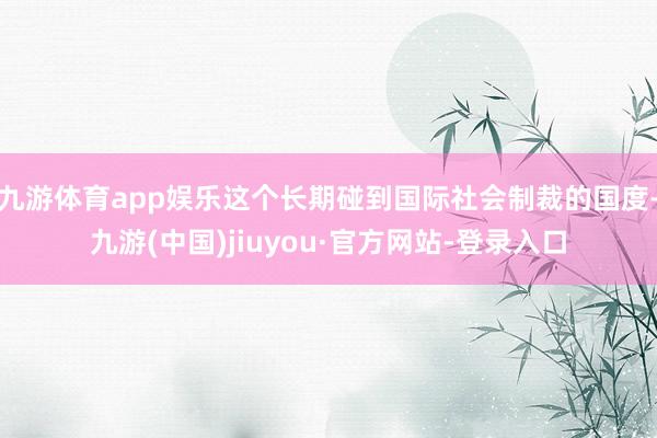 九游體育app娛樂這個長期碰到國際社會制裁的國度-九游(中國)jiuyou·官方網(wǎng)站-登錄入口