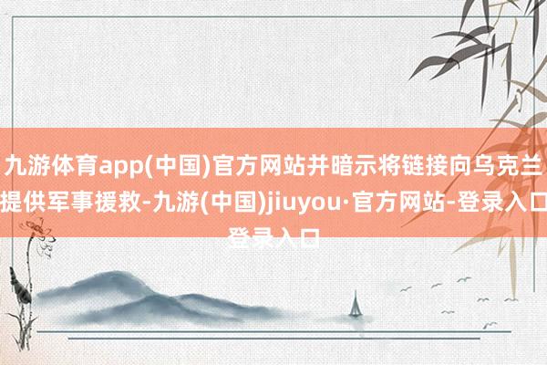 九游體育app(中國(guó))官方網(wǎng)站并暗示將鏈接向?yàn)蹩颂m提供軍事援救-九游(中國(guó))jiuyou·官方網(wǎng)站-登錄入口
