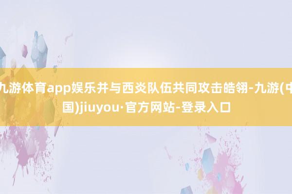 九游體育app娛樂并與西炎隊伍共同攻擊皓翎-九游(中國)jiuyou·官方網(wǎng)站-登錄入口