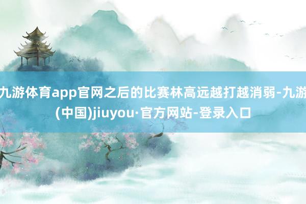 九游體育app官網(wǎng)之后的比賽林高遠(yuǎn)越打越消弱-九游(中國(guó))jiuyou·官方網(wǎng)站-登錄入口