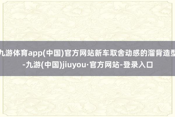 九游體育app(中國(guó))官方網(wǎng)站新車取舍動(dòng)感的溜背造型-九游(中國(guó))jiuyou·官方網(wǎng)站-登錄入口