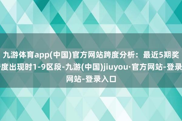 九游體育app(中國(guó))官方網(wǎng)站　　跨度分析：最近5期獎(jiǎng)號(hào)跨度出現(xiàn)時(shí)1-9區(qū)段-九游(中國(guó))jiuyou·官方網(wǎng)站-登錄入口