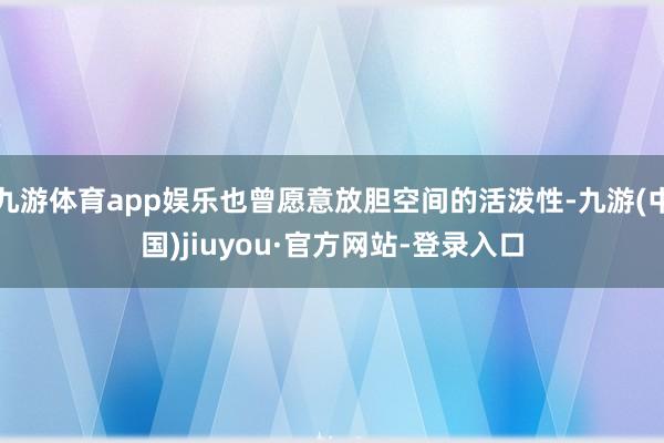 九游體育app娛樂也曾愿意放膽空間的活潑性-九游(中國)jiuyou·官方網(wǎng)站-登錄入口