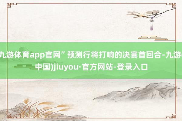 九游體育app官網(wǎng)”預(yù)測行將打響的決賽首回合-九游(中國)jiuyou·官方網(wǎng)站-登錄入口