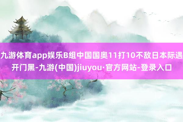 九游體育app娛樂B組中國國奧11打10不敵日本際遇開門黑-九游(中國)jiuyou·官方網(wǎng)站-登錄入口