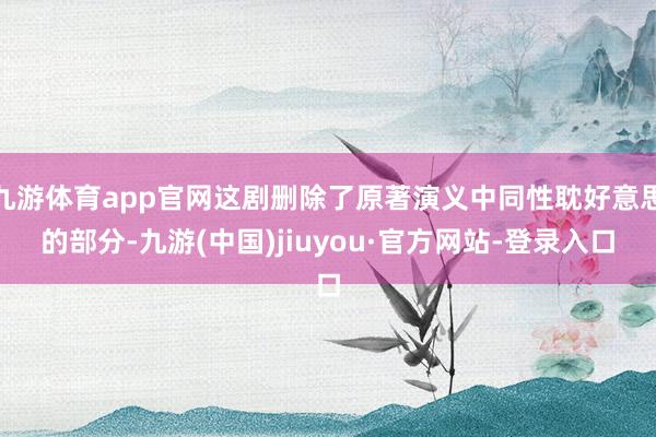 九游體育app官網(wǎng)這劇刪除了原著演義中同性耽好意思的部分-九游(中國(guó))jiuyou·官方網(wǎng)站-登錄入口