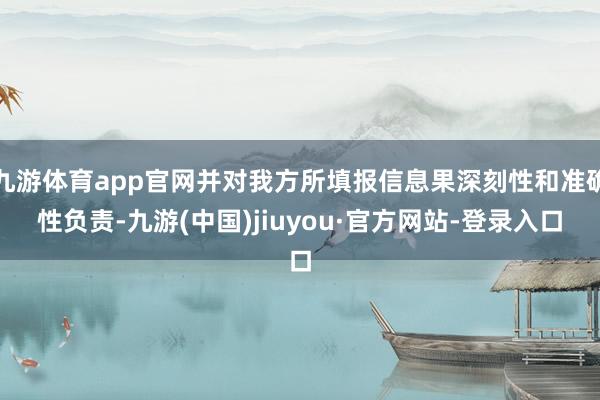 九游體育app官網(wǎng)并對我方所填報信息果深刻性和準(zhǔn)確性負責(zé)-九游(中國)jiuyou·官方網(wǎng)站-登錄入口