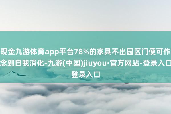 現(xiàn)金九游體育app平臺78%的家具不出園區(qū)門便可作念到自我消化-九游(中國)jiuyou·官方網(wǎng)站-登錄入口