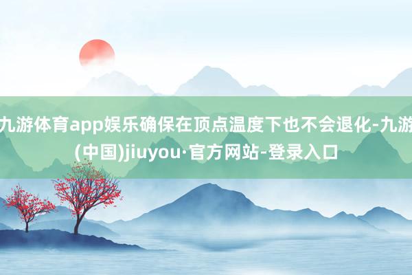 九游體育app娛樂確保在頂點溫度下也不會退化-九游(中國)jiuyou·官方網(wǎng)站-登錄入口