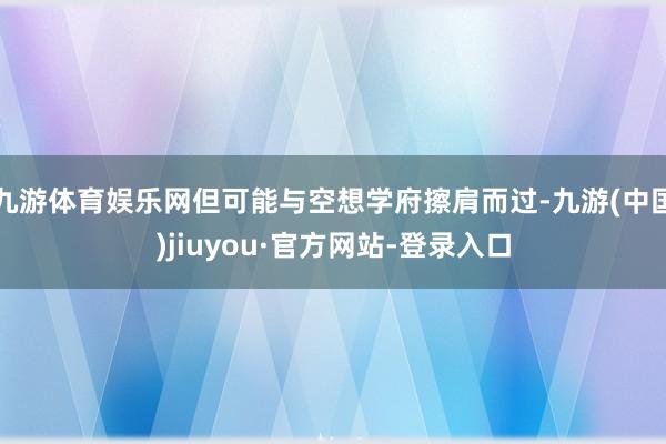九游體育娛樂網但可能與空想學府擦肩而過-九游(中國)jiuyou·官方網站-登錄入口