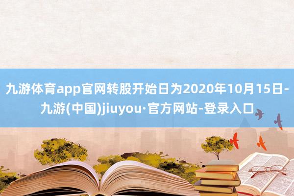 九游體育app官網(wǎng)轉(zhuǎn)股開始日為2020年10月15日-九游(中國)jiuyou·官方網(wǎng)站-登錄入口