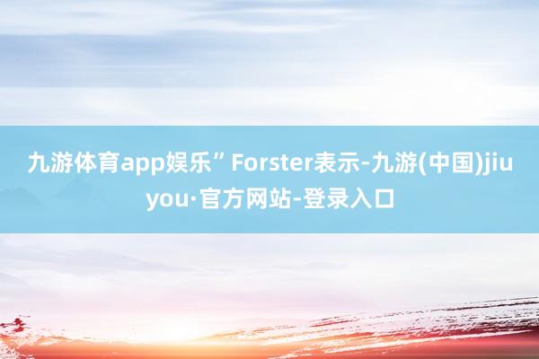 九游體育app娛樂”Forster表示-九游(中國)jiuyou·官方網(wǎng)站-登錄入口