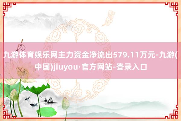九游體育娛樂(lè)網(wǎng)主力資金凈流出579.11萬(wàn)元-九游(中國(guó))jiuyou·官方網(wǎng)站-登錄入口