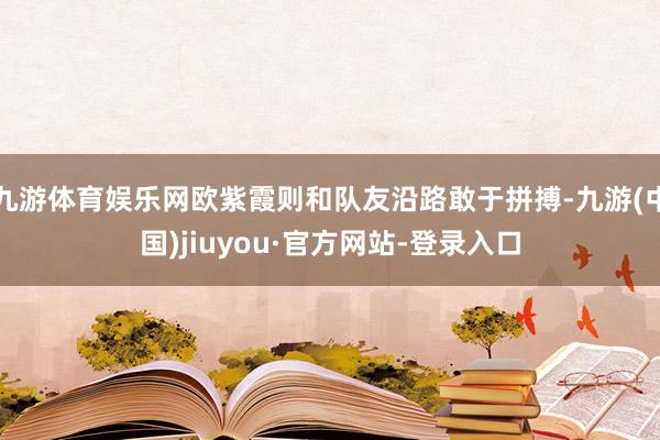 九游體育娛樂(lè)網(wǎng)歐紫霞則和隊(duì)友沿路敢于拼搏-九游(中國(guó))jiuyou·官方網(wǎng)站-登錄入口