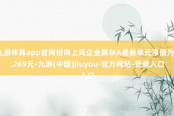 九游體育app官網(wǎng)招商上風(fēng)企業(yè)羼雜A最新單元凈值為3.269元-九游(中國)jiuyou·官方網(wǎng)站-登錄入口