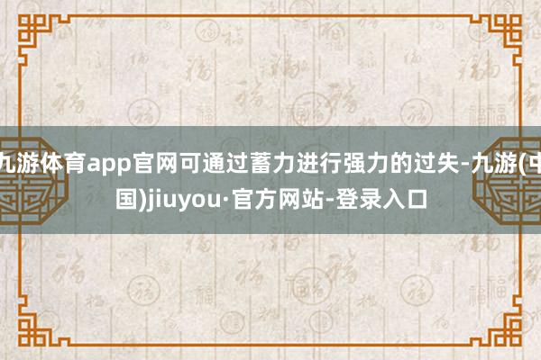 九游體育app官網(wǎng)可通過蓄力進行強力的過失-九游(中國)jiuyou·官方網(wǎng)站-登錄入口