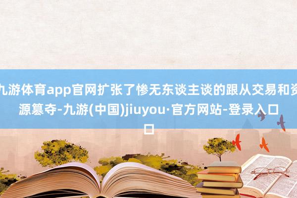 九游體育app官網(wǎng)擴(kuò)張了慘無東談主談的跟從交易和資源篡奪-九游(中國)jiuyou·官方網(wǎng)站-登錄入口