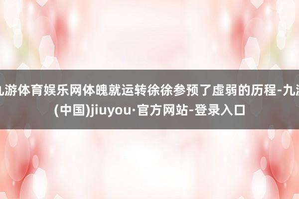 九游體育娛樂網(wǎng)體魄就運(yùn)轉(zhuǎn)徐徐參預(yù)了虛弱的歷程-九游(中國(guó))jiuyou·官方網(wǎng)站-登錄入口