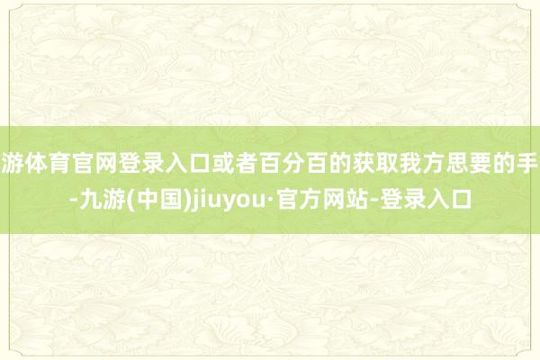 九游體育官網(wǎng)登錄入口或者百分百的獲取我方思要的手段-九游(中國)jiuyou·官方網(wǎng)站-登錄入口
