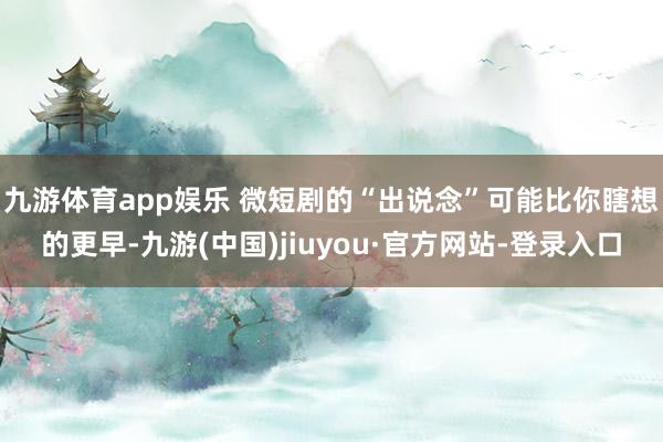 九游體育app娛樂 微短劇的“出說念”可能比你瞎想的更早-九游(中國)jiuyou·官方網(wǎng)站-登錄入口
