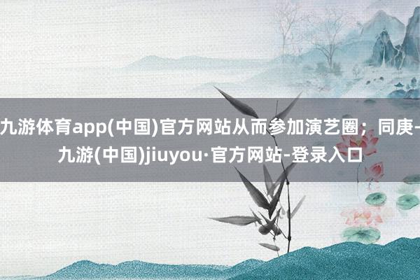 九游體育app(中國(guó))官方網(wǎng)站從而參加演藝圈；同庚-九游(中國(guó))jiuyou·官方網(wǎng)站-登錄入口