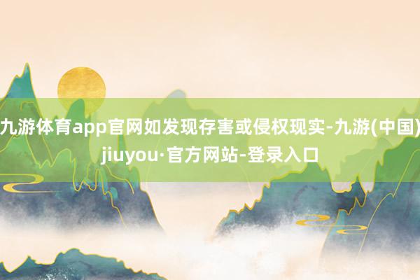 九游體育app官網(wǎng)如發(fā)現(xiàn)存害或侵權(quán)現(xiàn)實(shí)-九游(中國(guó))jiuyou·官方網(wǎng)站-登錄入口