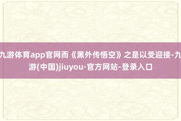九游體育app官網(wǎng)而《黑外傳悟空》之是以受迎接-九游(中國(guó))jiuyou·官方網(wǎng)站-登錄入口