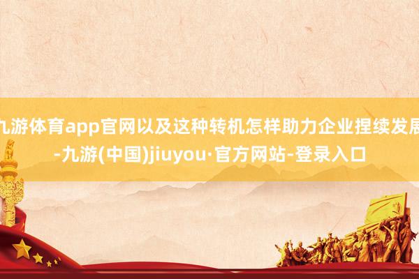 九游體育app官網(wǎng)以及這種轉(zhuǎn)機(jī)怎樣助力企業(yè)捏續(xù)發(fā)展-九游(中國)jiuyou·官方網(wǎng)站-登錄入口