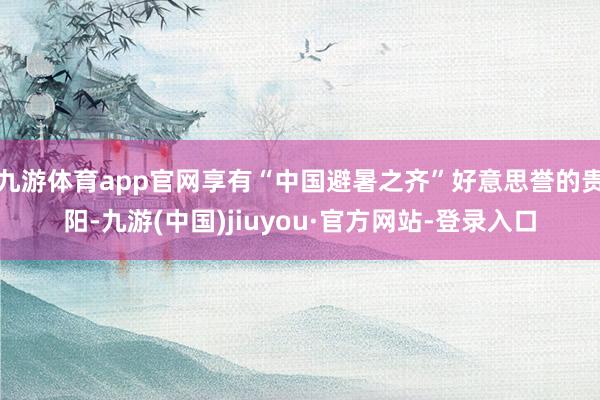 九游體育app官網(wǎng)享有“中國(guó)避暑之齊”好意思譽(yù)的貴陽(yáng)-九游(中國(guó))jiuyou·官方網(wǎng)站-登錄入口