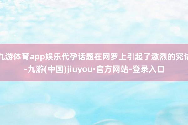 九游體育app娛樂代孕話題在網羅上引起了激烈的究詰-九游(中國)jiuyou·官方網站-登錄入口