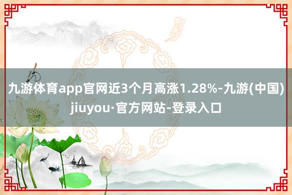 九游體育app官網(wǎng)近3個月高漲1.28%-九游(中國)jiuyou·官方網(wǎng)站-登錄入口