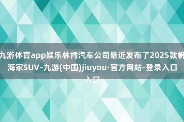 九游體育app娛樂(lè)林肯汽車(chē)公司最近發(fā)布了2025款帆海家SUV-九游(中國(guó))jiuyou·官方網(wǎng)站-登錄入口