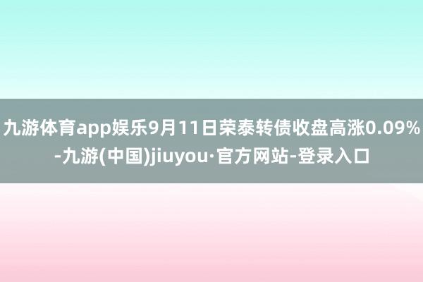 九游體育app娛樂9月11日榮泰轉債收盤高漲0.09%-九游(中國)jiuyou·官方網(wǎng)站-登錄入口