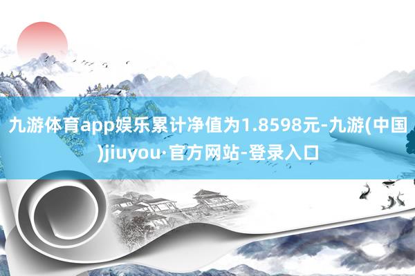 九游體育app娛樂累計凈值為1.8598元-九游(中國)jiuyou·官方網(wǎng)站-登錄入口