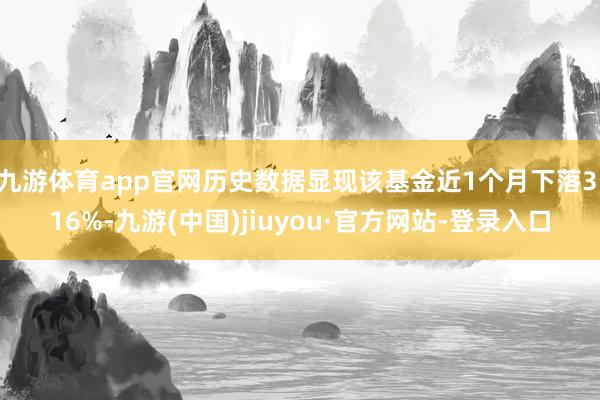 九游體育app官網(wǎng)歷史數(shù)據(jù)顯現(xiàn)該基金近1個月下落3.16%-九游(中國)jiuyou·官方網(wǎng)站-登錄入口