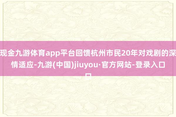 現(xiàn)金九游體育app平臺回饋杭州市民20年對戲劇的深情適應(yīng)-九游(中國)jiuyou·官方網(wǎng)站-登錄入口