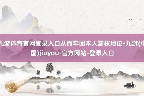 九游體育官網(wǎng)登錄入口從而牢固本人霸權(quán)地位-九游(中國(guó))jiuyou·官方網(wǎng)站-登錄入口