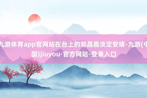 九游體育app官網(wǎng)站在臺(tái)上的郭晶晶淡定安靖-九游(中國(guó))jiuyou·官方網(wǎng)站-登錄入口