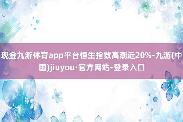 現(xiàn)金九游體育app平臺恒生指數(shù)高潮近20%-九游(中國)jiuyou·官方網(wǎng)站-登錄入口