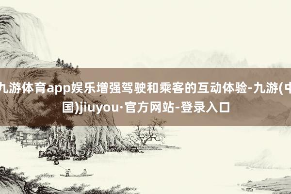 九游體育app娛樂增強駕駛和乘客的互動體驗-九游(中國)jiuyou·官方網站-登錄入口