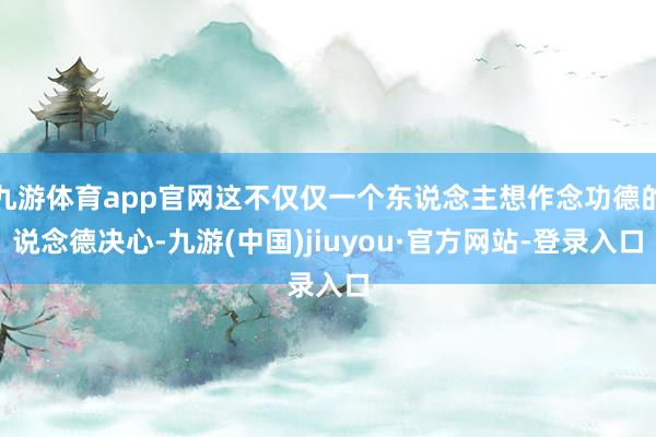 九游體育app官網(wǎng)這不僅僅一個東說念主想作念功德的說念德決心-九游(中國)jiuyou·官方網(wǎng)站-登錄入口