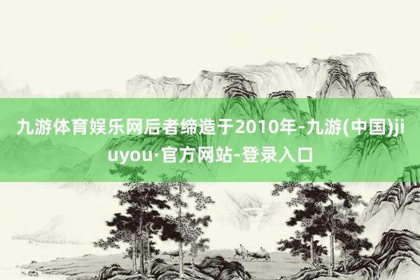 九游體育娛樂(lè)網(wǎng)后者締造于2010年-九游(中國(guó))jiuyou·官方網(wǎng)站-登錄入口