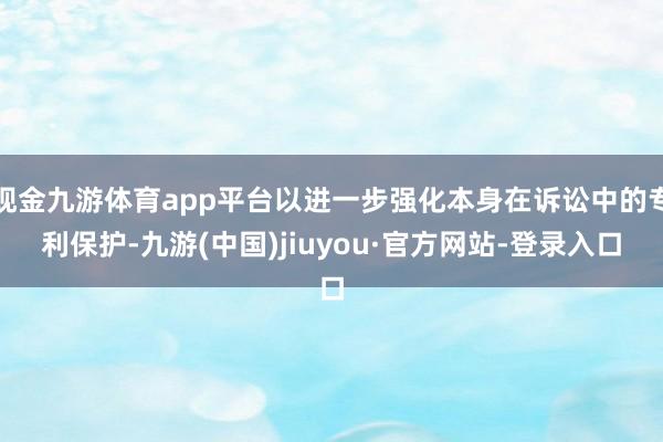 現(xiàn)金九游體育app平臺以進一步強化本身在訴訟中的專利保護-九游(中國)jiuyou·官方網(wǎng)站-登錄入口