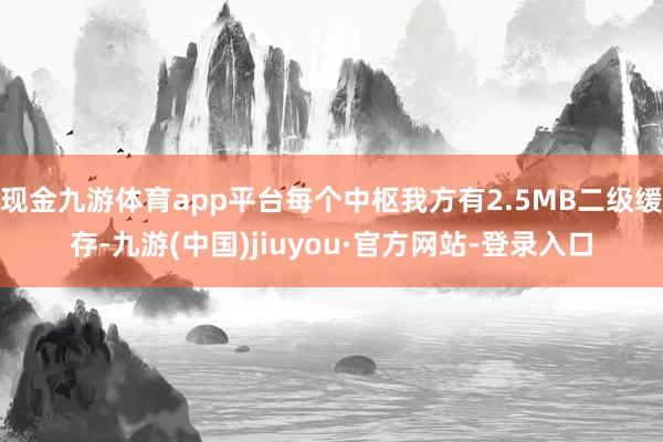 現(xiàn)金九游體育app平臺每個中樞我方有2.5MB二級緩存-九游(中國)jiuyou·官方網(wǎng)站-登錄入口