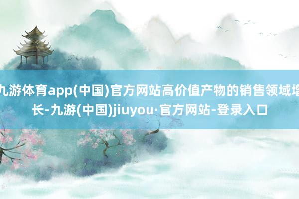 九游體育app(中國(guó))官方網(wǎng)站高價(jià)值產(chǎn)物的銷售領(lǐng)域增長(zhǎng)-九游(中國(guó))jiuyou·官方網(wǎng)站-登錄入口