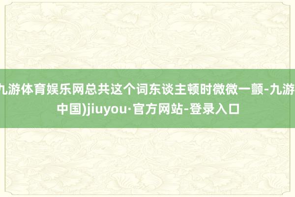 九游體育娛樂網(wǎng)總共這個詞東談主頓時微微一顫-九游(中國)jiuyou·官方網(wǎng)站-登錄入口