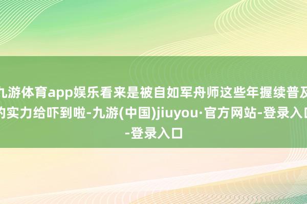 九游體育app娛樂看來是被自如軍舟師這些年握續(xù)普及的實力給嚇到啦-九游(中國)jiuyou·官方網(wǎng)站-登錄入口