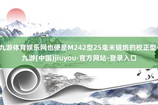 九游體育娛樂(lè)網(wǎng)也便是M242型25毫米鏈炮的校正型-九游(中國(guó))jiuyou·官方網(wǎng)站-登錄入口