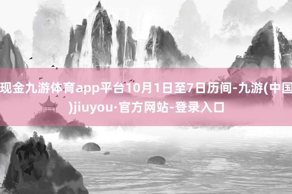 現(xiàn)金九游體育app平臺(tái)10月1日至7日歷間-九游(中國(guó))jiuyou·官方網(wǎng)站-登錄入口
