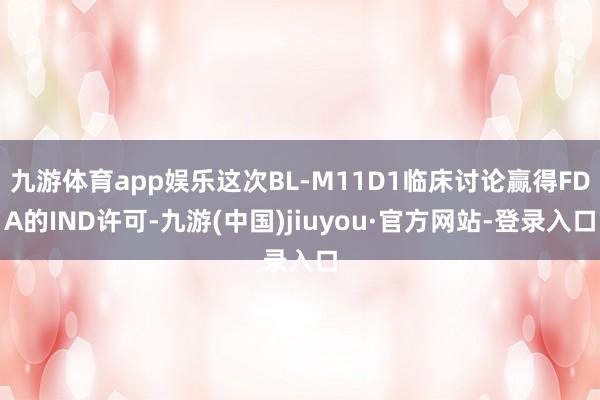 九游體育app娛樂這次BL-M11D1臨床討論贏得FDA的IND許可-九游(中國)jiuyou·官方網(wǎng)站-登錄入口